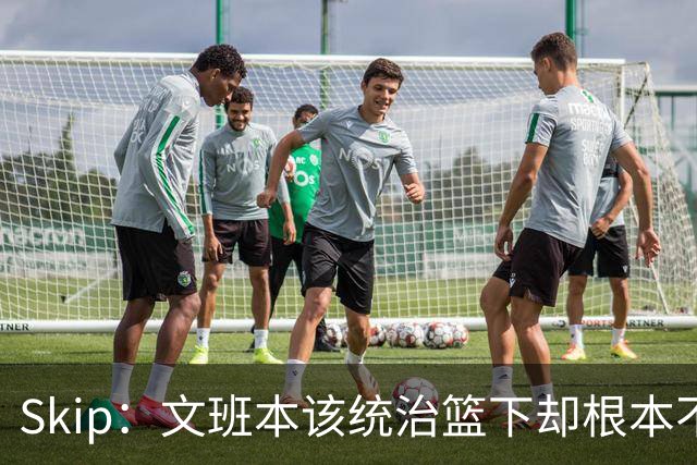 Skip：文班本该统治篮下却根本不往内线打 完全靠3分手感吃饭